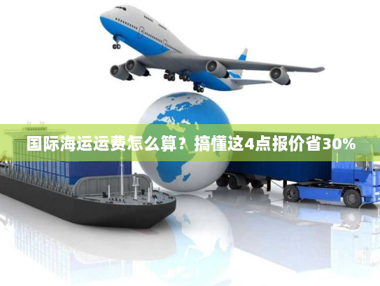 国际海运运费怎么算?搞懂这4点报价省30% 国际海运运费怎么算?搞懂这4点报价省30%