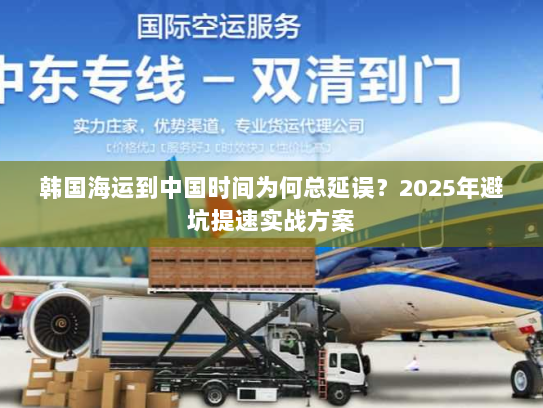 韩国海运到中国时间为何总延误?2025年避坑提速实战方案 韩国海运到中国时间为何总延误?2025年避坑提速实战方案