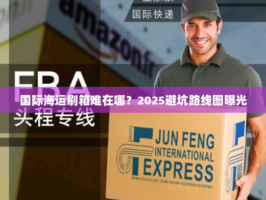 国际海运刷箱难在哪？2025避坑路线图曝光
