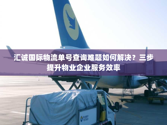 汇诚国际物流单号查询难题如何解决？三步提升物业企业服务效率