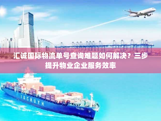 汇诚国际物流单号查询难题如何解决？三步提升物业企业服务效率