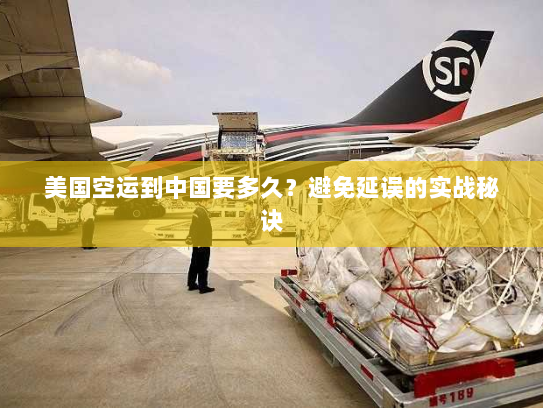 美国空运到中国要多久？避免延误的实战秘诀