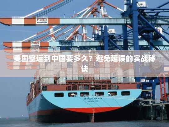 美国空运到中国要多久？避免延误的实战秘诀