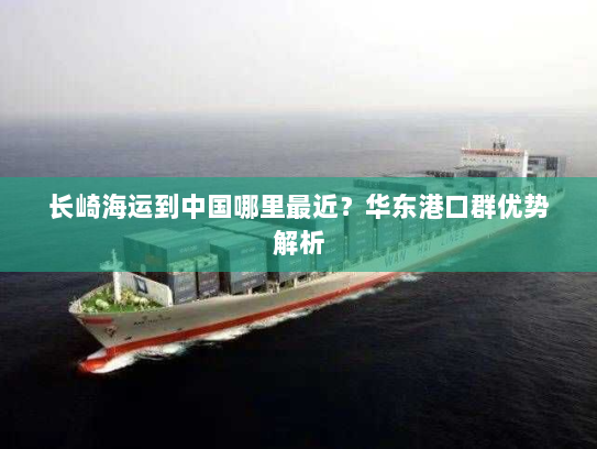长崎海运到中国哪里最近？华东港口群优势解析