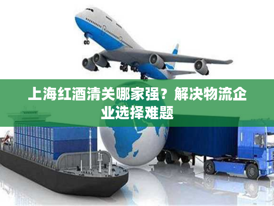 上海红酒清关哪家强？解决物流企业选择难题