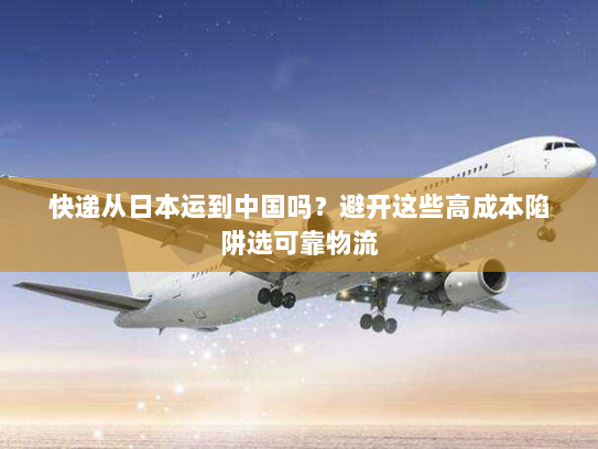 快递从日本运到中国吗?避开这些高成本陷阱选可靠物流 快递从日本运到中国吗?避开这些高成本陷阱选可靠物流