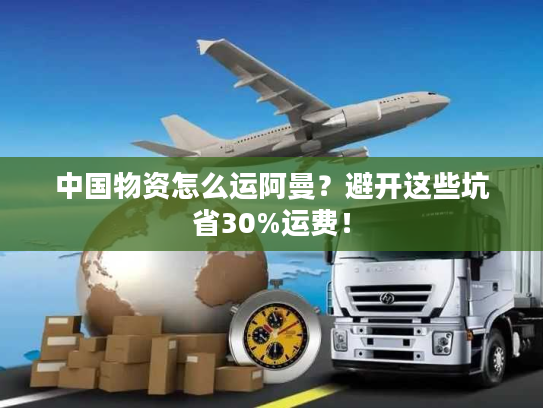 中国物资怎么运阿曼？避开这些坑省30%运费！