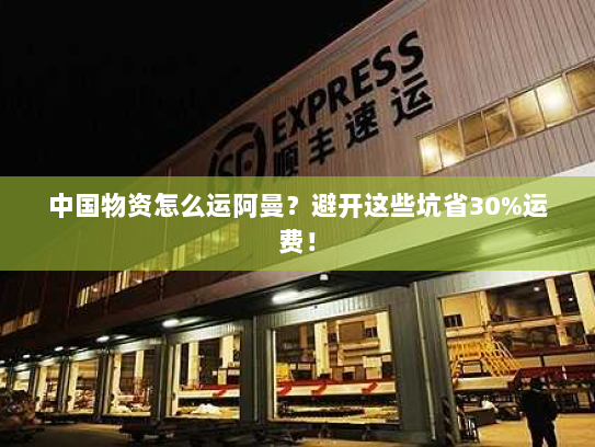 中国物资怎么运阿曼？避开这些坑省30%运费！