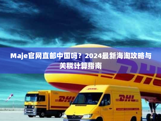 Maje官网直邮中国吗?2024最新海淘攻略与关税计算指南 Maje官网直邮中国吗?2024最新海淘攻略与关税计算指南