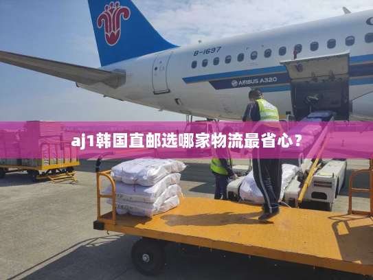 aj1韩国直邮选哪家物流最省心? aj1韩国直邮选哪家物流最省心?