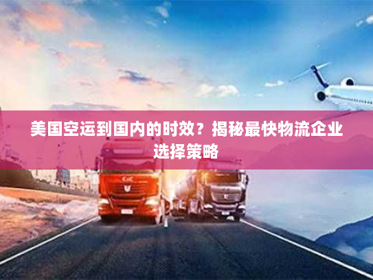 美国空运到国内的时效?揭秘最快物流企业选择策略 美国空运到国内的时效?揭秘最快物流企业选择策略