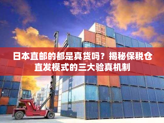 日本直邮的都是真货吗?揭秘保税仓直发模式的三大验真机制 日本直邮的都是真货吗?揭秘保税仓直发模式的三大验真机制