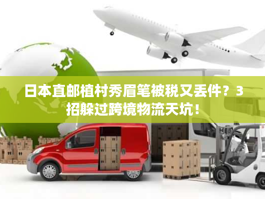 日本直邮植村秀眉笔被税又丢件？3招躲过跨境物流天坑！