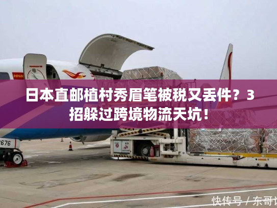 日本直邮植村秀眉笔被税又丢件？3招躲过跨境物流天坑！