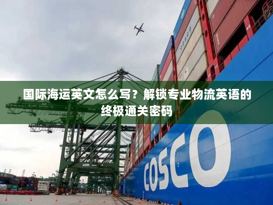 国际海运英文怎么写？解锁专业物流英语的终极通关密码