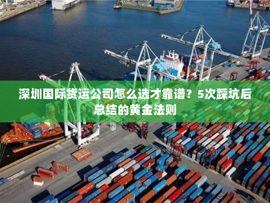 深圳国际货运公司怎么选才靠谱？5次踩坑后总结的黄金法则