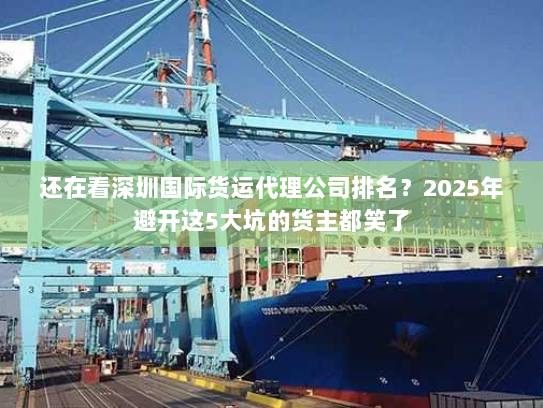 还在看深圳国际货运代理公司排名?2025年避开这5大坑的货主都笑了 还在看深圳国际货运代理公司排名?2025年避开这5大坑的货主都笑了