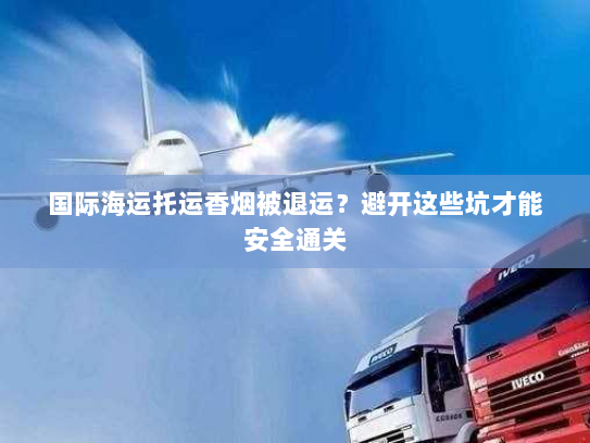 国际海运托运香烟被退运?避开这些坑才能安全通关 国际海运托运香烟被退运?避开这些坑才能安全通关