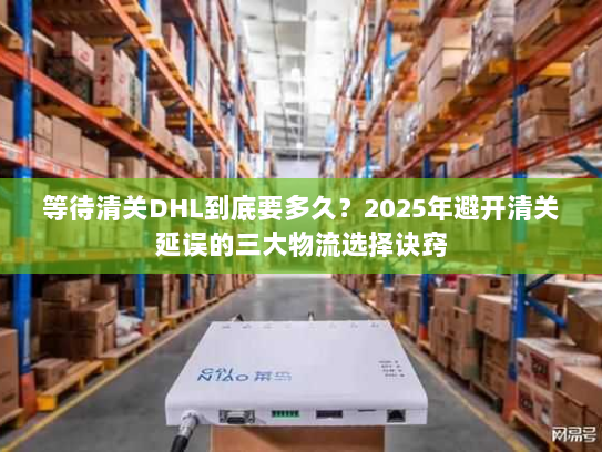 等待清关DHL到底要多久？2025年避开清关延误的三大物流选择诀窍