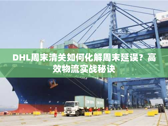 DHL周末清关如何化解周末延误?高效物流实战秘诀 DHL周末清关如何化解周末延误?高效物流实战秘诀