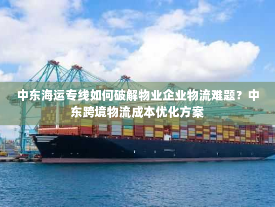 中东海运专线如何破解物业企业物流难题？中东跨境物流成本优化方案