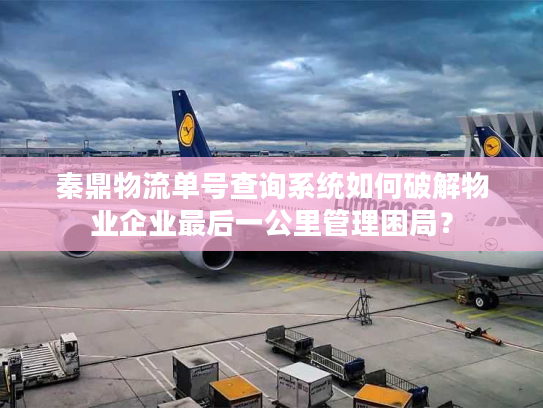 秦鼎物流单号查询系统如何破解物业企业最后一公里管理困局? 秦鼎物流单号查询系统如何破解物业企业最后一公里管理困局?