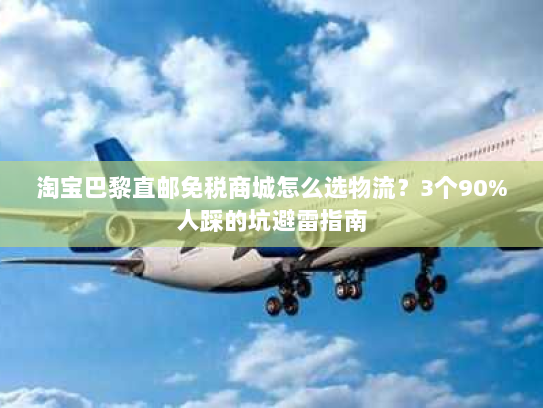 淘宝巴黎直邮免税商城怎么选物流?3个90%人踩的坑避雷指南 淘宝巴黎直邮免税商城怎么选物流?3个90%人踩的坑避雷指南