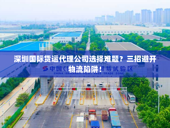 深圳国际货运代理公司选择难题？三招避开物流陷阱！
