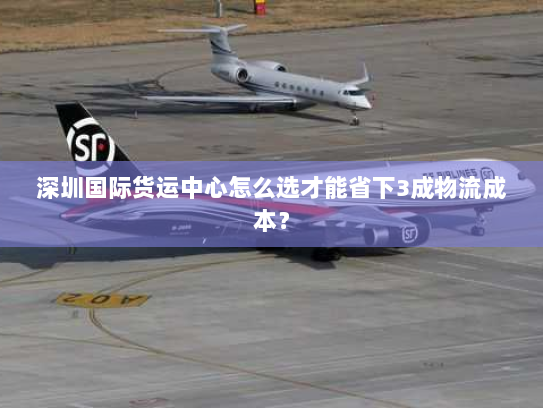 深圳国际货运中心怎么选才能省下3成物流成本? 深圳国际货运中心怎么选才能省下3成物流成本?