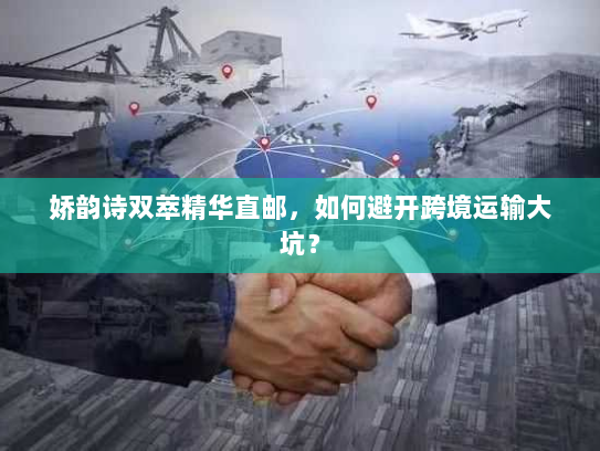 娇韵诗双萃精华直邮,如何避开跨境运输大坑? 娇韵诗双萃精华直邮,如何避开跨境运输大坑?