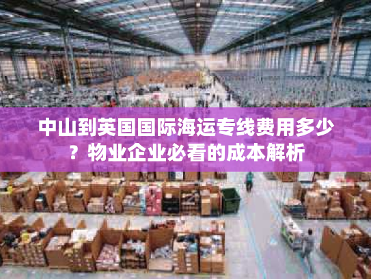 中山到英国国际海运专线费用多少?物业企业必看的成本解析 中山到英国国际海运专线费用多少?物业企业必看的成本解析