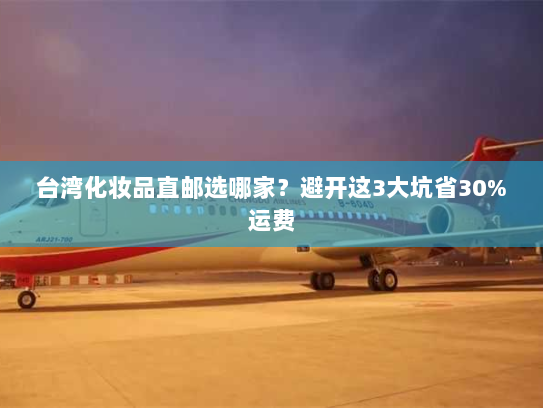 台湾化妆品直邮选哪家?避开这3大坑省30%运费 台湾化妆品直邮选哪家?避开这3大坑省30%运费