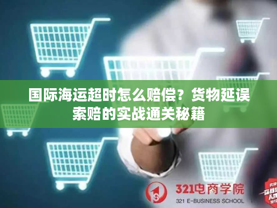 国际海运超时怎么赔偿？货物延误索赔的实战通关秘籍