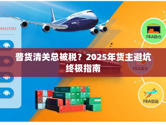 普货清关总被税？2025年货主避坑终极指南