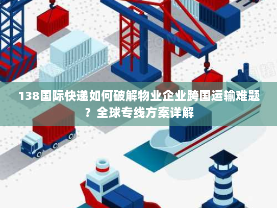 138国际快递如何破解物业企业跨国运输难题？全球专线方案详解