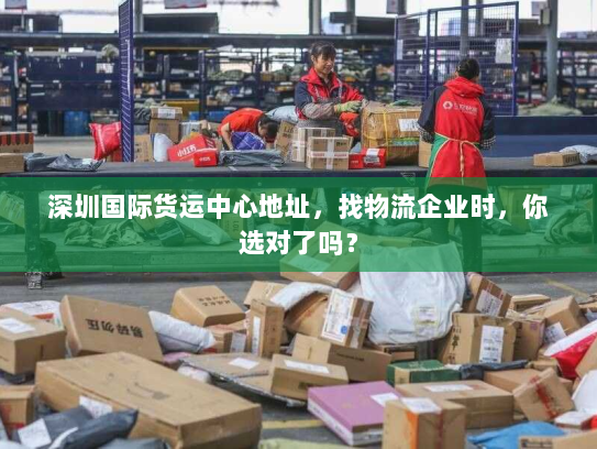 深圳国际货运中心地址,找物流企业时,你选对了吗? 深圳国际货运中心地址,找物流企业时,你选对了吗?