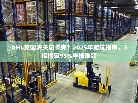 DHL英国清关总卡壳?2025年避坑指南,3招搞定95%申报难题 DHL英国清关总卡壳?2025年避坑指南,3招搞定95%申报难题
