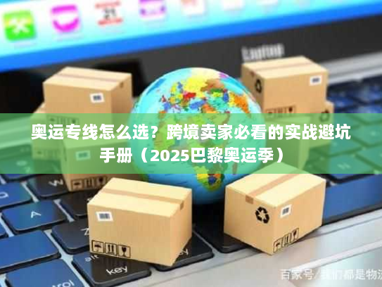 奥运专线怎么选？跨境卖家必看的实战避坑手册（2025巴黎奥运季）