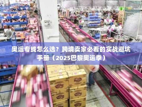 奥运专线怎么选？跨境卖家必看的实战避坑手册（2025巴黎奥运季）