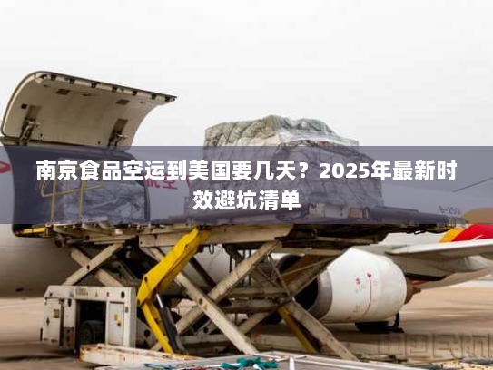 南京食品空运到美国要几天?2025年最新时效避坑清单 南京食品空运到美国要几天?2025年最新时效避坑清单