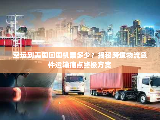 空运到美国回国机票多少?揭秘跨境物流急件运输痛点终极方案 空运到美国回国机票多少?揭秘跨境物流急件运输痛点终极方案