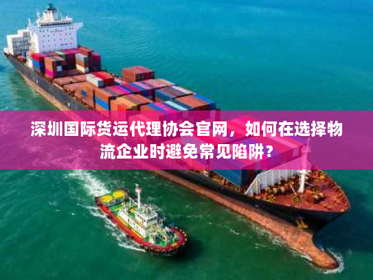 深圳国际货运代理协会官网,如何在选择物流企业时避免常见陷阱? 深圳国际货运代理协会官网,如何在选择物流企业时避免常见陷阱?