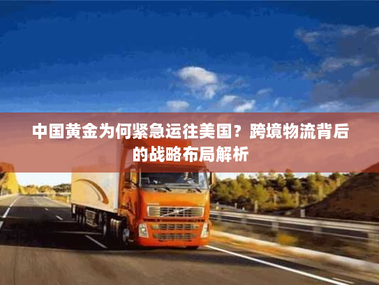 中国黄金为何紧急运往美国?跨境物流背后的战略布局解析 中国黄金为何紧急运往美国?跨境物流背后的战略布局解析