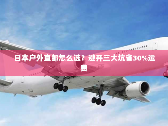 日本户外直邮怎么选？避开三大坑省30%运费