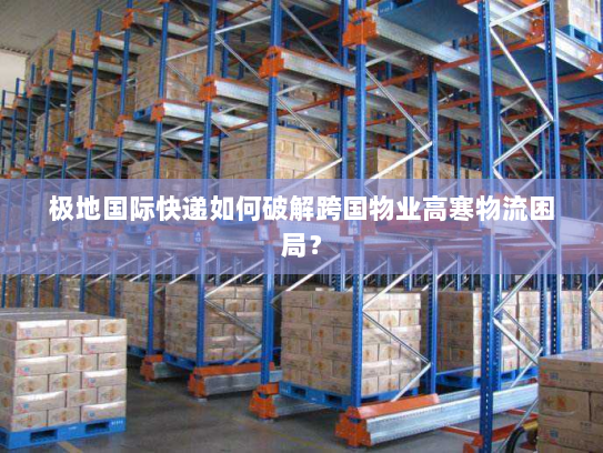 极地国际快递如何破解跨国物业高寒物流困局? 极地国际快递如何破解跨国物业高寒物流困局?