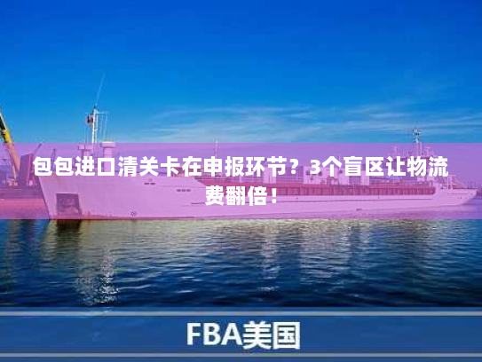 包包进口清关卡在申报环节？3个盲区让物流费翻倍！