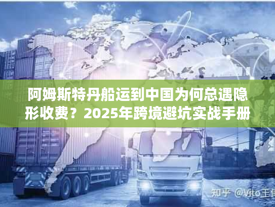 阿姆斯特丹船运到中国为何总遇隐形收费？2025年跨境避坑实战手册