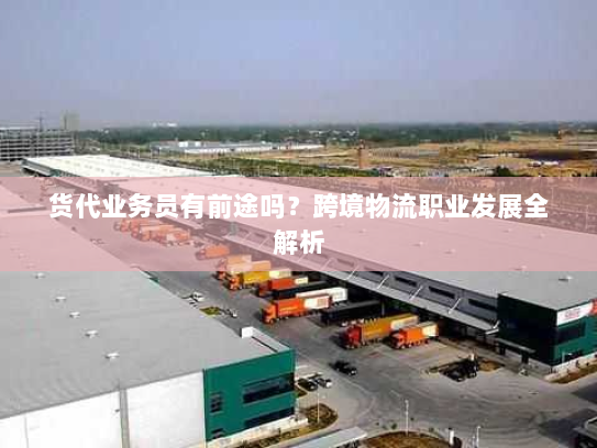 货代业务员有前途吗?跨境物流职业发展全解析 货代业务员有前途吗?跨境物流职业发展全解析