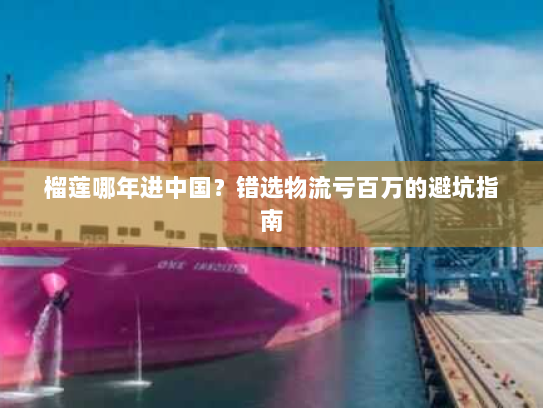 榴莲哪年进中国?错选物流亏百万的避坑指南 榴莲哪年进中国?错选物流亏百万的避坑指南