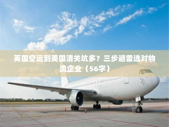 英国空运到美国清关坑多？三步避雷选对物流企业（56字）